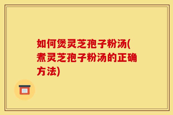 如何煲灵芝孢子粉汤(煮灵芝孢子粉汤的正确方法)