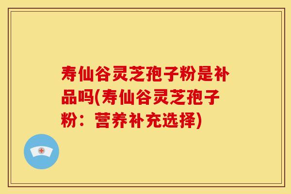 寿仙谷灵芝孢子粉是补品吗(寿仙谷灵芝孢子粉:营养补充选择)