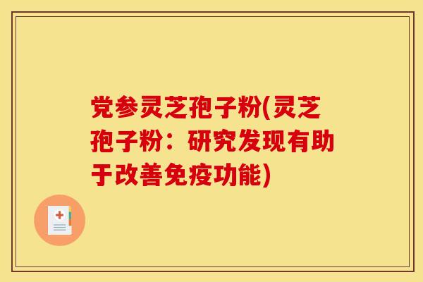 党参灵芝孢子粉(灵芝孢子粉:研究发现有助于改善免疫功能)