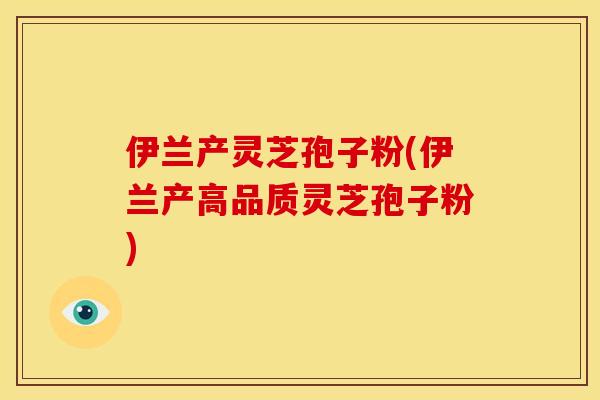 伊兰产灵芝孢子粉(伊兰产高品质灵芝孢子粉)