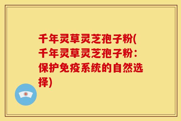 千年灵草灵芝孢子粉(千年灵草灵芝孢子粉:保护免疫系统的自然选择)