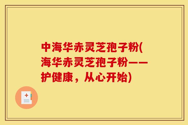 中海华赤灵芝孢子粉(海华赤灵芝孢子粉——护健康,从心开始)