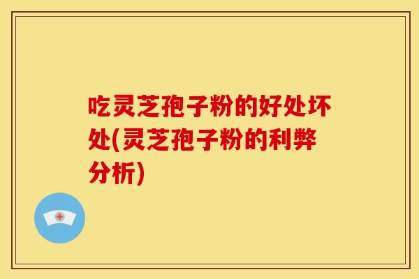 吃灵芝孢子粉的好处坏处(灵芝孢子粉的利弊分析)