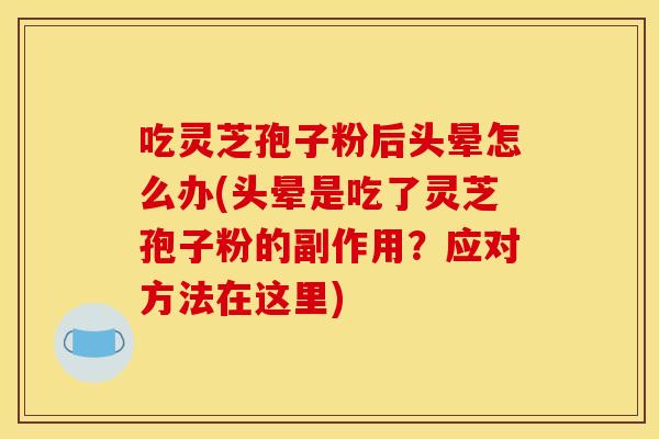 吃灵芝孢子粉后头晕怎么办(头晕是吃了灵芝孢子粉的副作用?应对方法在这里)