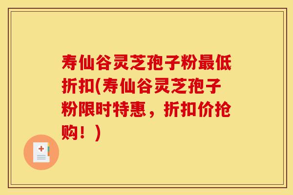 寿仙谷灵芝孢子粉最低折扣(寿仙谷灵芝孢子粉限时特惠,折扣价抢购!)