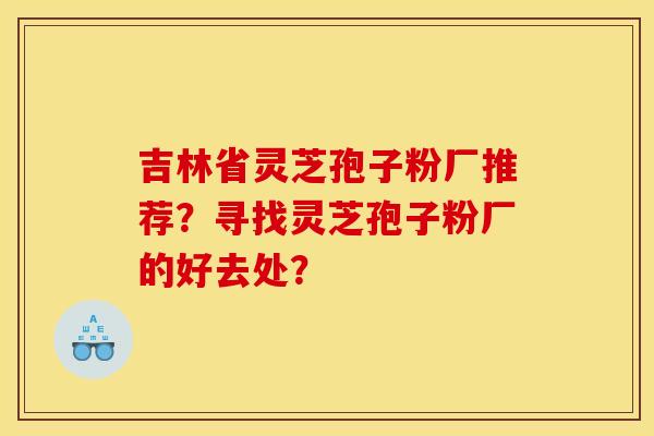 吉林省灵芝孢子粉厂推荐?寻找灵芝孢子粉厂的好去处?