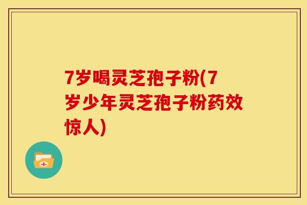 7岁喝灵芝孢子粉(7岁少年灵芝孢子粉药效惊人)