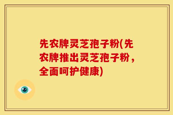 先农牌灵芝孢子粉(先农牌推出灵芝孢子粉,全面呵护健康)