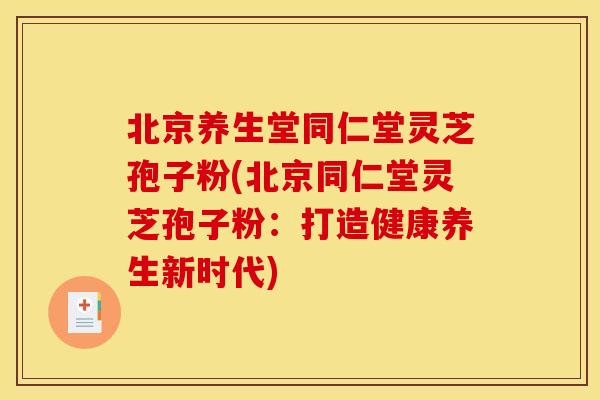北京养生堂同仁堂灵芝孢子粉(北京同仁堂灵芝孢子粉:打造健康养生新时代)