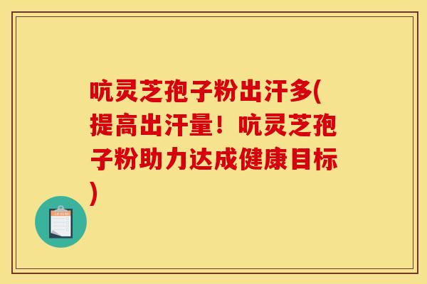 吭灵芝孢子粉出汗多(提高出汗量!吭灵芝孢子粉助力达成健康目标)