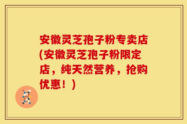 安徽灵芝孢子粉专卖店(安徽灵芝孢子粉限定店,纯天然营养,抢购优惠!)