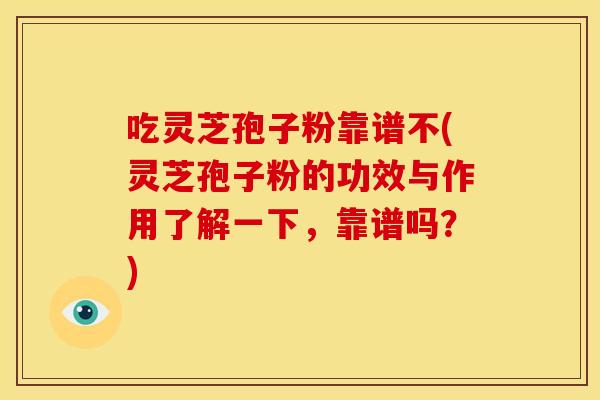 吃灵芝孢子粉靠谱不(灵芝孢子粉的功效与作用了解一下,靠谱吗?)