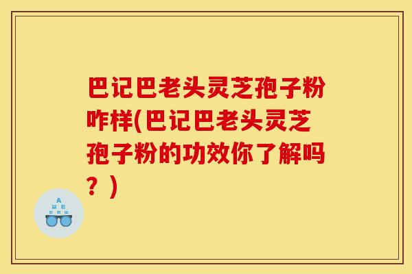 巴记巴老头灵芝孢子粉咋样(巴记巴老头灵芝孢子粉的功效你了解吗?)