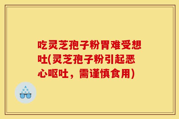 吃灵芝孢子粉胃难受想吐(灵芝孢子粉引起恶心呕吐,需谨慎食用)