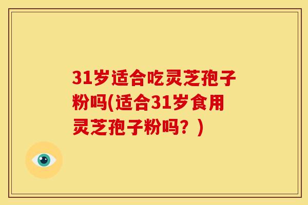 31岁适合吃灵芝孢子粉吗(适合31岁食用灵芝孢子粉吗?)