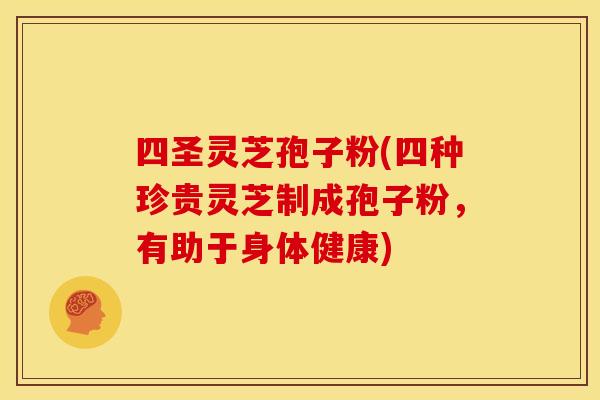 四圣灵芝孢子粉(四种珍贵灵芝制成孢子粉,有助于身体健康)