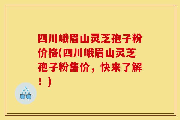 四川峨眉山灵芝孢子粉价格(四川峨眉山灵芝孢子粉售价，快来了解！)