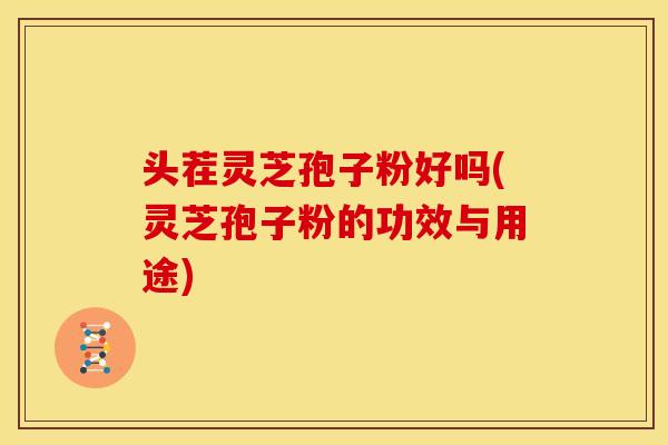 头茬灵芝孢子粉好吗(灵芝孢子粉的功效与用途)