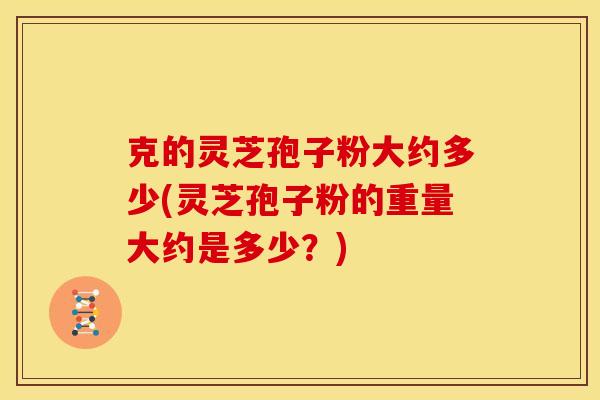克的灵芝孢子粉大约多少(灵芝孢子粉的重量大约是多少?)