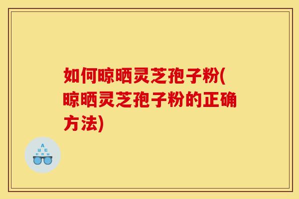如何晾晒灵芝孢子粉(晾晒灵芝孢子粉的正确方法)