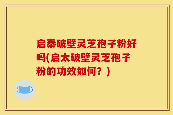 启泰破壁灵芝孢子粉好吗(启太破壁灵芝孢子粉的功效如何?)