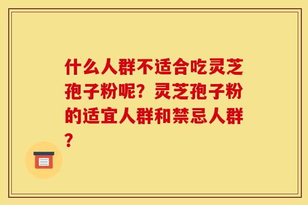 什么人群不适合吃灵芝孢子粉呢?灵芝孢子粉的适宜人群和禁忌人群?