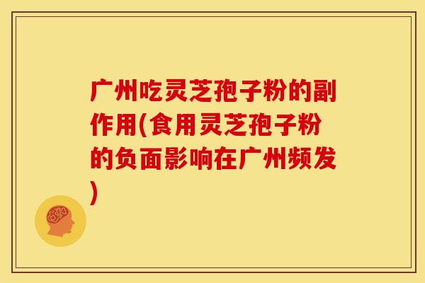 广州吃灵芝孢子粉的副作用(食用灵芝孢子粉的负面影响在广州频发)