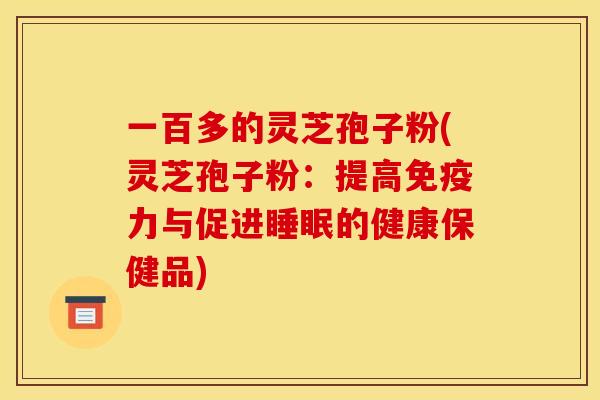 一百多的灵芝孢子粉(灵芝孢子粉：提高免疫力与促进睡眠的健康保健品)