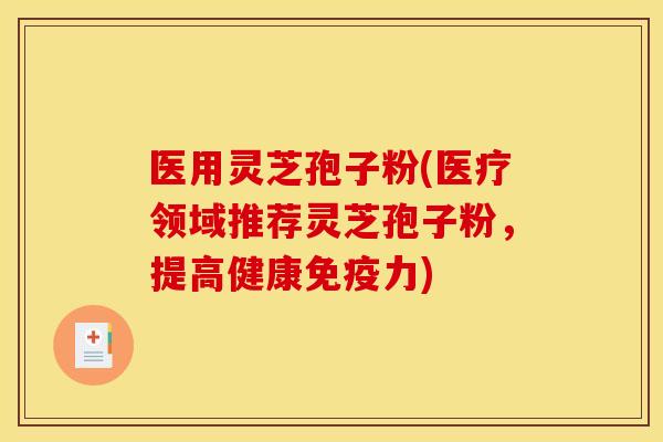 医用灵芝孢子粉(医疗领域推荐灵芝孢子粉，提高健康免疫力)