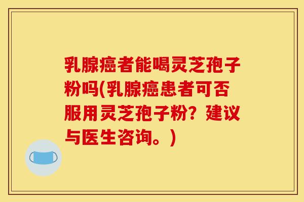 乳腺癌者能喝灵芝孢子粉吗(乳腺癌患者可否服用灵芝孢子粉?建议与医生咨询。)