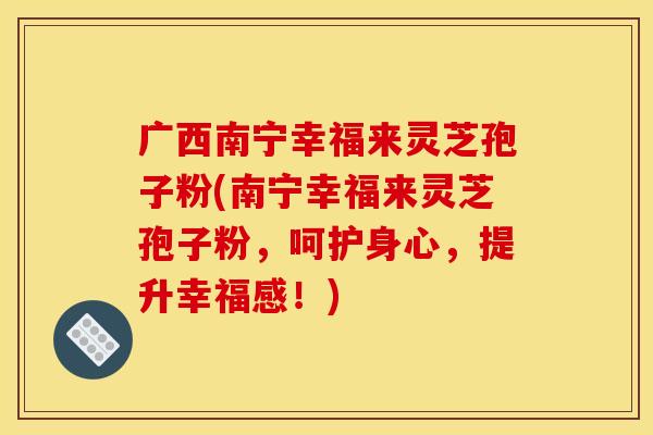 广西南宁幸福来灵芝孢子粉(南宁幸福来灵芝孢子粉,呵护身心,提升幸福感!)