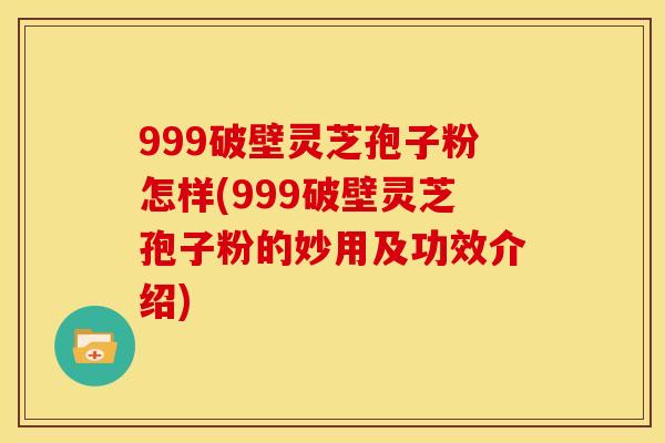 999破壁灵芝孢子粉怎样(999破壁灵芝孢子粉的妙用及功效介绍)