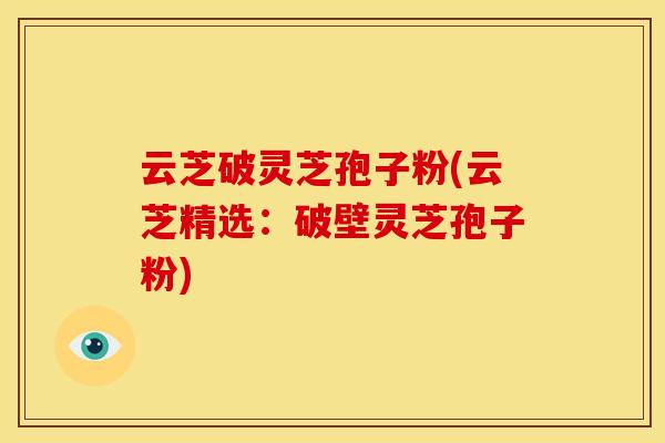 云芝破灵芝孢子粉(云芝精选:破壁灵芝孢子粉)