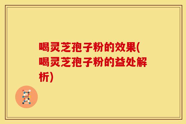 喝灵芝孢子粉的效果(喝灵芝孢子粉的益处解析)