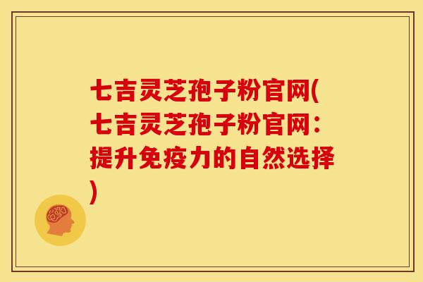 七吉灵芝孢子粉官网(七吉灵芝孢子粉官网:提升免疫力的自然选择)
