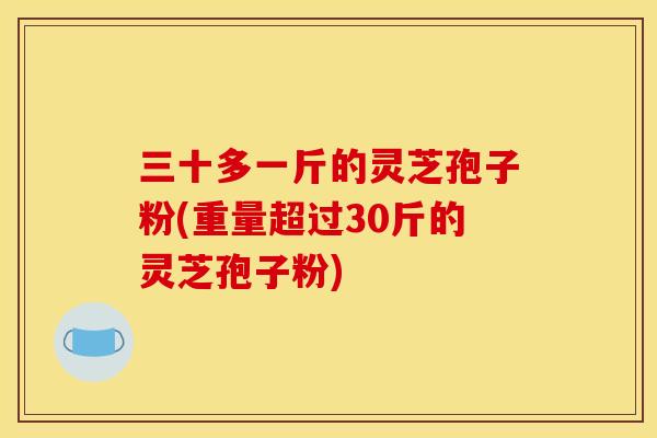 三十多一斤的灵芝孢子粉(重量超过30斤的灵芝孢子粉)