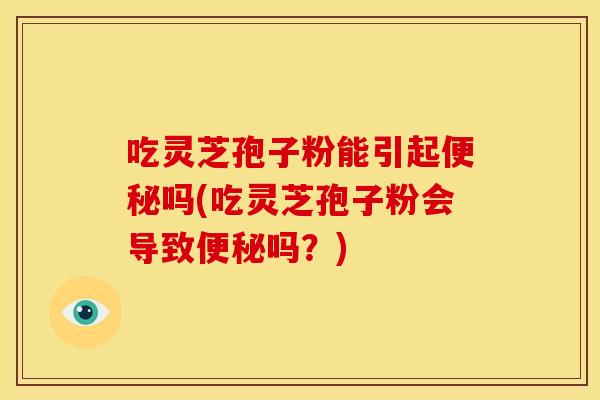 吃灵芝孢子粉能引起便秘吗(吃灵芝孢子粉会导致便秘吗?)