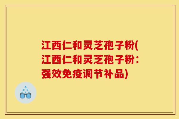 江西仁和灵芝孢子粉(江西仁和灵芝孢子粉:强效免疫调节补品)