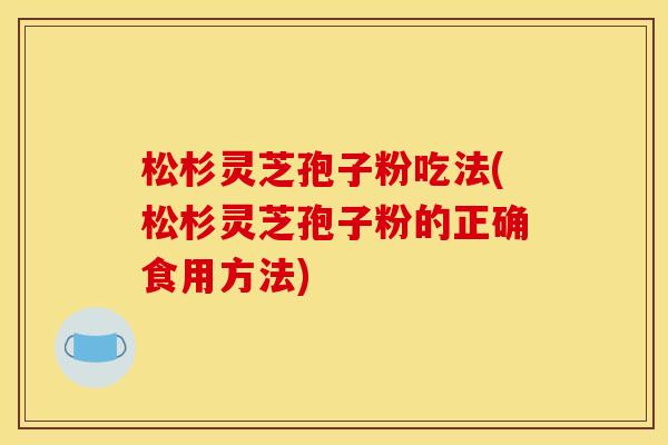 松杉灵芝孢子粉吃法(松杉灵芝孢子粉的正确食用方法)