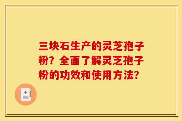 三块石生产的灵芝孢子粉？全面了解灵芝孢子粉的功效和使用方法？