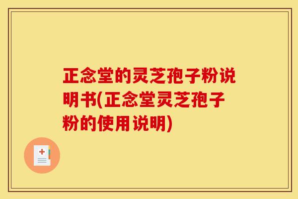 正念堂的灵芝孢子粉说明书(正念堂灵芝孢子粉的使用说明)