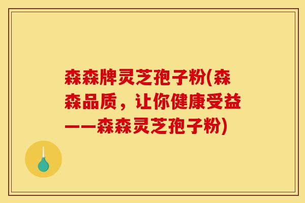 森森牌灵芝孢子粉(森森品质,让你健康受益——森森灵芝孢子粉)