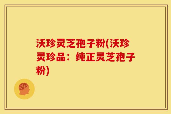 沃珍灵芝孢子粉(沃珍灵珍品:纯正灵芝孢子粉)