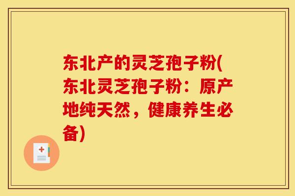 东北产的灵芝孢子粉(东北灵芝孢子粉：原产地纯天然，健康养生必备)