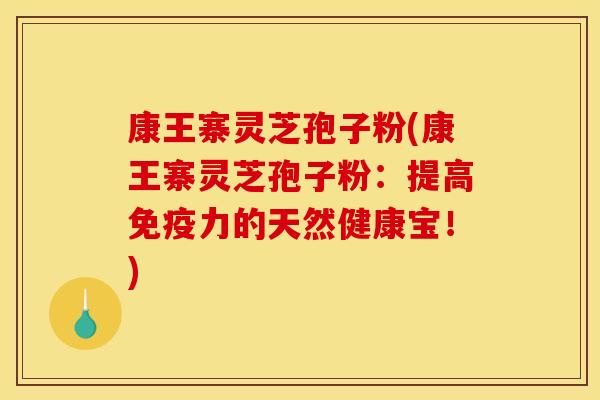 康王寨灵芝孢子粉(康王寨灵芝孢子粉:提高免疫力的天然健康宝!)