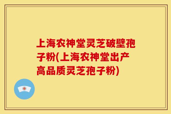 上海农神堂灵芝破壁孢子粉(上海农神堂出产高品质灵芝孢子粉)