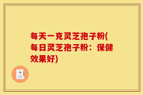 每天一克灵芝孢子粉(每日灵芝孢子粉:保健效果好)
