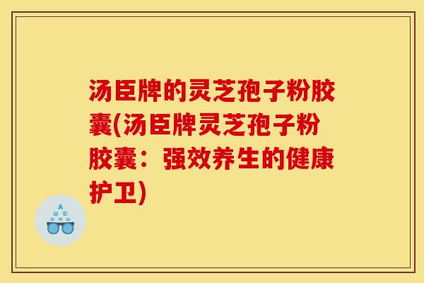 汤臣牌的灵芝孢子粉胶囊(汤臣牌灵芝孢子粉胶囊：强效养生的健康护卫)
