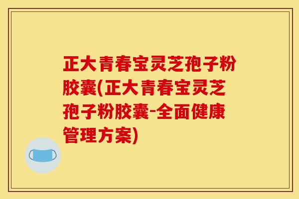 正大青春宝灵芝孢子粉胶囊(正大青春宝灵芝孢子粉胶囊-全面健康管理方案)