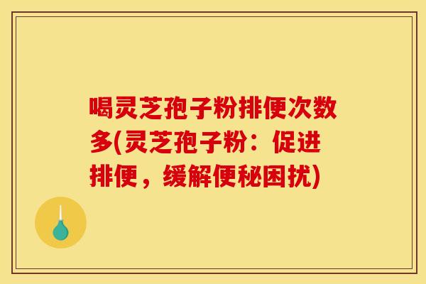 喝灵芝孢子粉排便次数多(灵芝孢子粉：促进排便，缓解便秘困扰)
